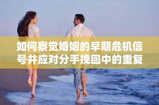 如何察觉婚姻的早期危机信号并应对分手挽回中的重复错误？