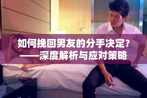 如何挽回男友的分手决定？——深度解析与应对策略
