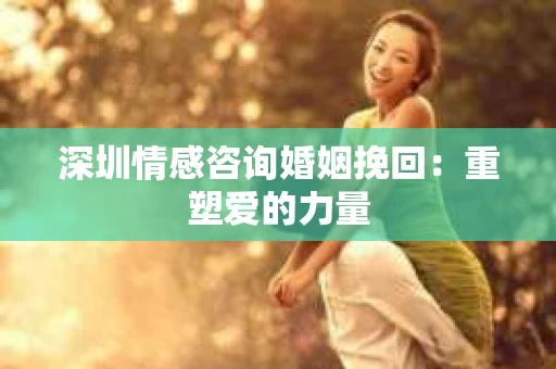 深圳情感咨询婚姻挽回：重塑爱的力量