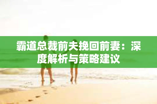 霸道总裁前夫挽回前妻：深度解析与策略建议