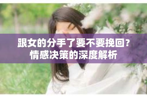 跟女的分手了要不要挽回？情感决策的深度解析