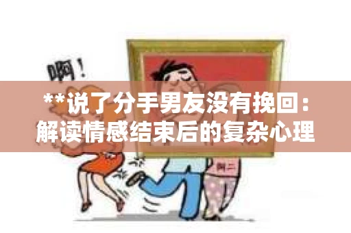 **说了分手男友没有挽回：解读情感结束后的复杂心理与现实**