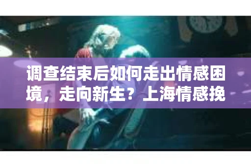 调查结束后如何走出情感困境,走向新生?上海情感挽回婚姻公司给出的专业建议 调查结束后如何走出情感困境,走向新生?上海情感挽回婚姻公司给出的专业建议