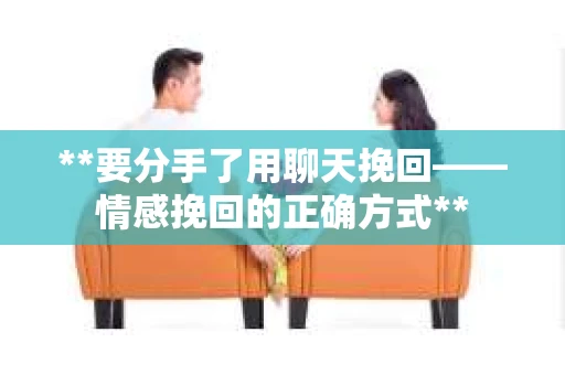 **要分手了用聊天挽回——情感挽回的正确方式**