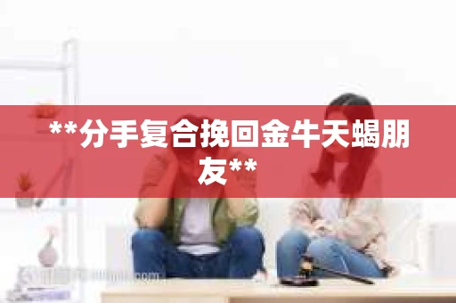 **分手复合挽回金牛天蝎朋友**
