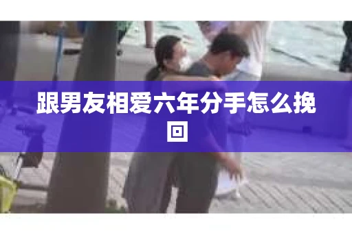 跟男友相爱六年分手怎么挽回 跟男友相爱六年分手怎么挽回