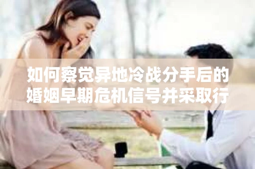 如何察觉异地冷战分手后的婚姻早期危机信号并采取行动? 如何察觉异地冷战分手后的婚姻早期危机信号并采取行动?