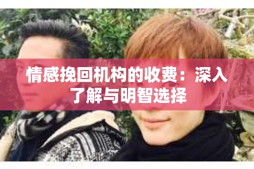 情感挽回机构的收费:深入了解与明智选择 情感挽回机构的收费:深入了解与明智选择