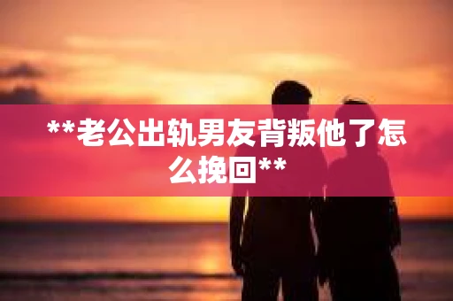 **老公出轨男友背叛他了怎么挽回**