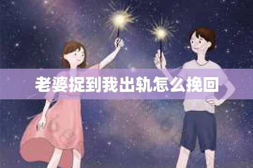 老婆捉到我出轨怎么挽回 老婆捉到我出轨怎么挽回