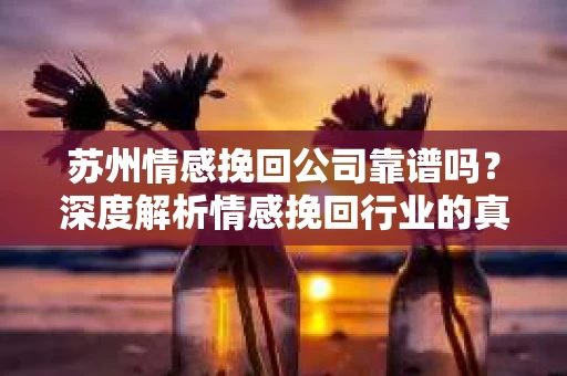 苏州情感挽回公司靠谱吗?深度解析情感挽回行业的真实面貌 苏州情感挽回公司靠谱吗?深度解析情感挽回行业的真实面貌