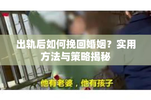 出轨后如何挽回婚姻?实用方法与策略揭秘 出轨后如何挽回婚姻?实用方法与策略揭秘