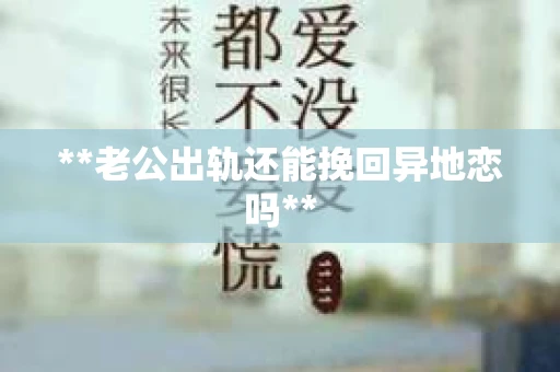 **老公出轨还能挽回异地恋吗**