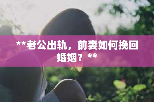 **老公出轨，前妻如何挽回婚姻？**