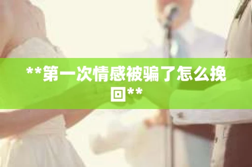 **第一次情感被骗了怎么挽回**