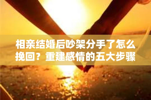 相亲结婚后吵架分手了怎么挽回？重建感情的五大步骤