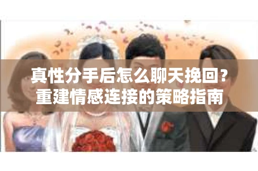 真性分手后怎么聊天挽回？重建情感连接的策略指南