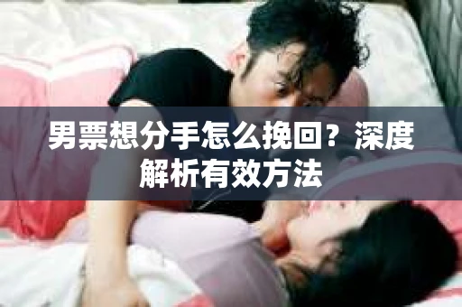 男票想分手怎么挽回？深度解析有效方法