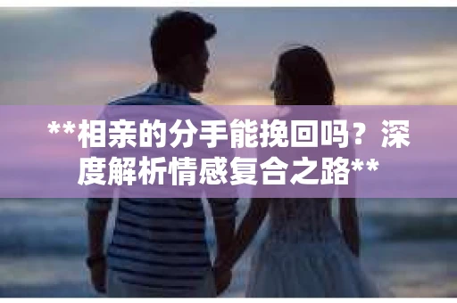 **相亲的分手能挽回吗？深度解析情感复合之路**