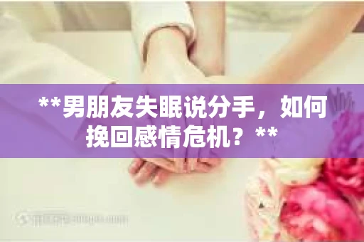 **男朋友失眠说分手，如何挽回感情危机？**