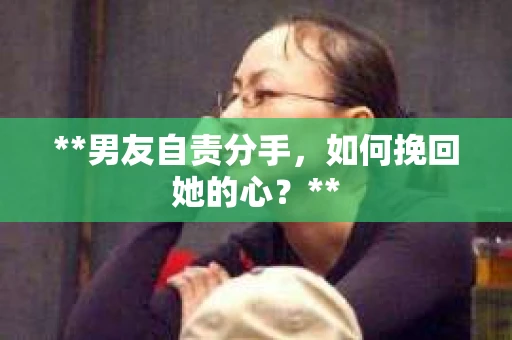 **男友自责分手,如何挽回她的心?** **男友自责分手,如何挽回她的心?**