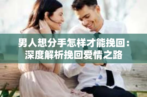 男人想分手怎样才能挽回：深度解析挽回爱情之路