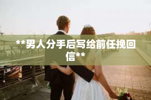 **男人分手后写给前任挽回信**
