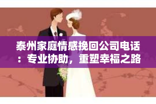 泰州家庭情感挽回公司电话：专业协助，重塑幸福之路