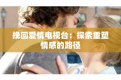 挽回爱情电视台：探索重塑情感的路径