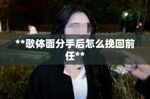 **歌体面分手后怎么挽回前任**