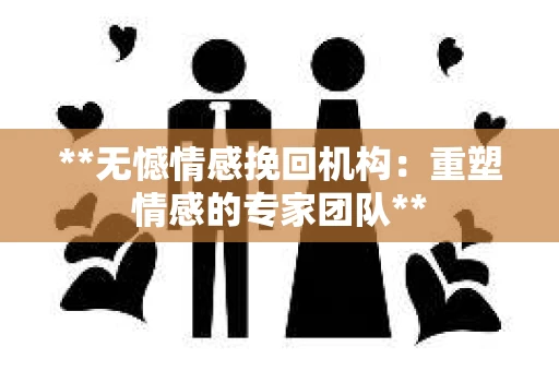 **无憾情感挽回机构：重塑情感的专家团队**