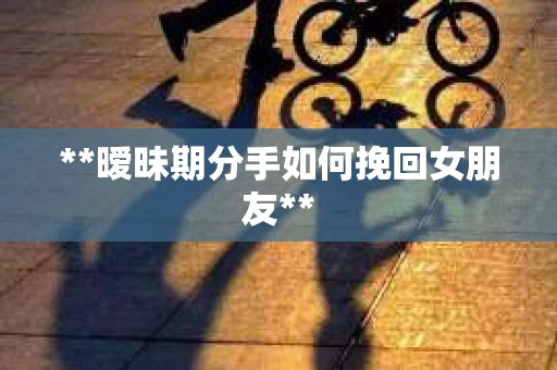 **暧昧期分手如何挽回女朋友**