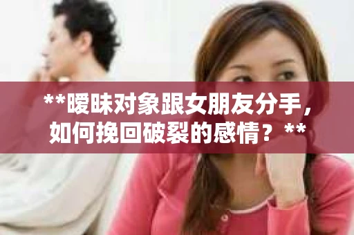 **暧昧对象跟女朋友分手，如何挽回破裂的感情？**