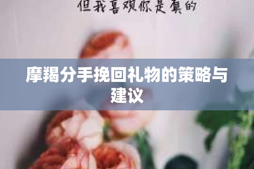 摩羯分手挽回礼物的策略与建议