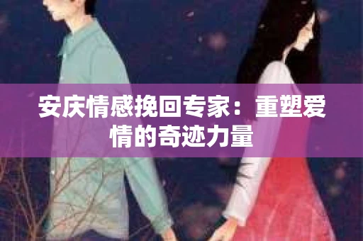 安庆情感挽回专家：重塑爱情的奇迹力量