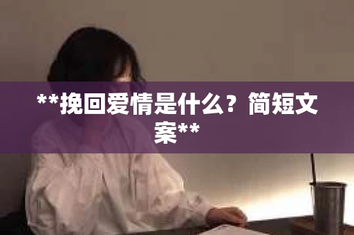 **挽回爱情是什么?简短文案** **挽回爱情是什么?简短文案**