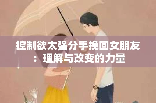控制欲太强分手挽回女朋友:理解与改变的力量 控制欲太强分手挽回女朋友:理解与改变的力量