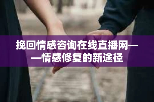 挽回情感咨询在线直播网——情感修复的新途径