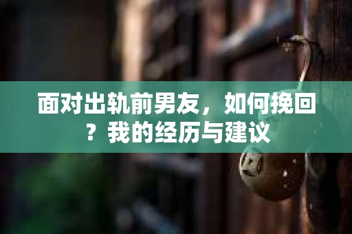 面对出轨前男友，如何挽回？我的经历与建议
