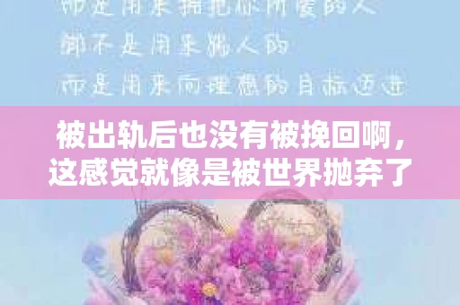 被出轨后也没有被挽回啊，这感觉就像是被世界抛弃了一样。我曾经也经历过这样的事情，那种心如刀割的痛，至今仍记忆犹新。今天，我想和大家聊聊这个话题，希望能给那些正在经历或者曾经经历过类似痛苦的人一些安慰和帮助。