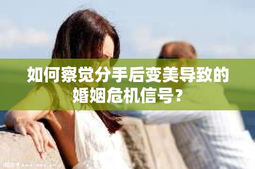 如何察觉分手后变美导致的婚姻危机信号? 如何察觉分手后变美导致的婚姻危机信号?