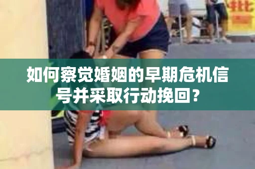 如何察觉婚姻的早期危机信号并采取行动挽回? 如何察觉婚姻的早期危机信号并采取行动挽回?
