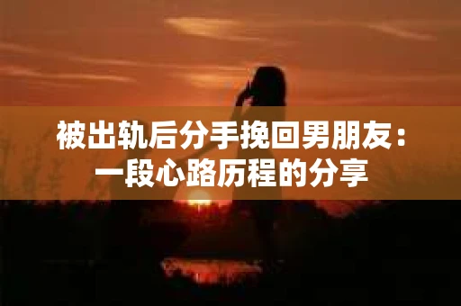 被出轨后分手挽回男朋友：一段心路历程的分享