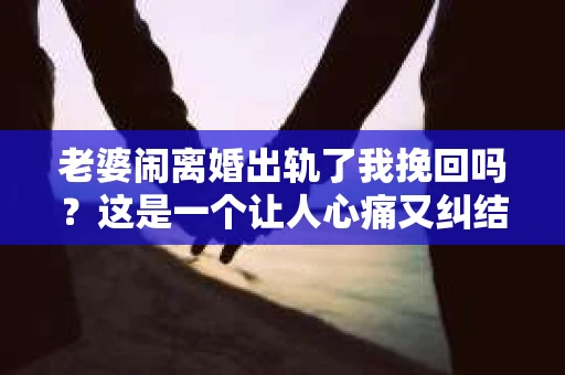 老婆闹离婚出轨了我挽回吗？这是一个让人心痛又纠结的问题。在这个问题上，我想要和大家分享一些我的看法和经验。