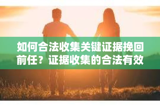 如何合法收集关键证据挽回前任？证据收集的合法有效方案