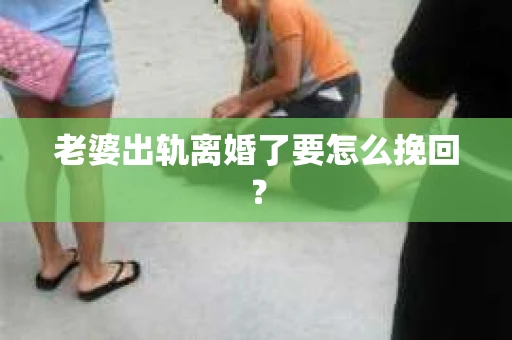 老婆出轨离婚了要怎么挽回？