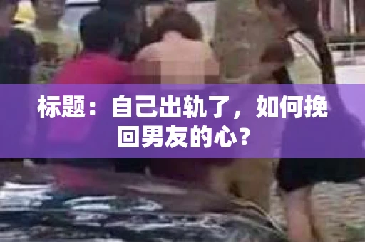 标题：自己出轨了，如何挽回男友的心？