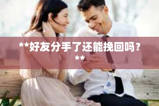 **好友分手了还能挽回吗?** **好友分手了还能挽回吗?**