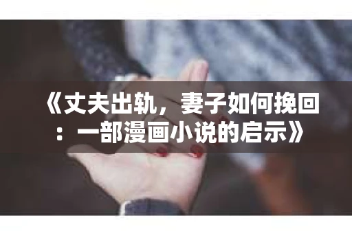 《丈夫出轨，妻子如何挽回：一部漫画小说的启示》