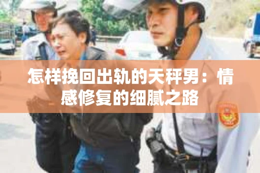 怎样挽回出轨的天秤男：情感修复的细腻之路